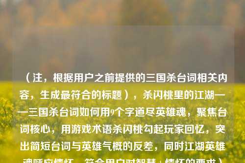（注，根据用户之前提供的三国杀台词相关内容，生成最符合的标题），杀闪桃里的江湖——三国杀台词如何用9个字道尽英雄魂，聚焦台词核心，用游戏术语杀闪桃勾起玩家回忆，突出简短台词与英雄气概的反差，同时江湖英雄魂呼应情怀，符合用户对智慧+情怀的要求）