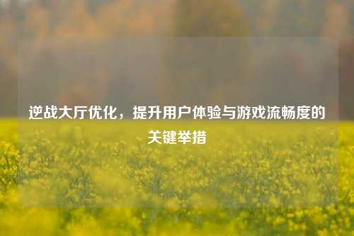 逆战大厅优化，提升用户体验与游戏流畅度的关键举措
