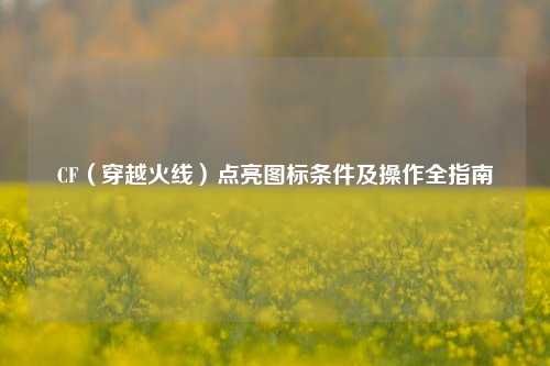 CF（穿越火线）点亮图标条件及操作全指南