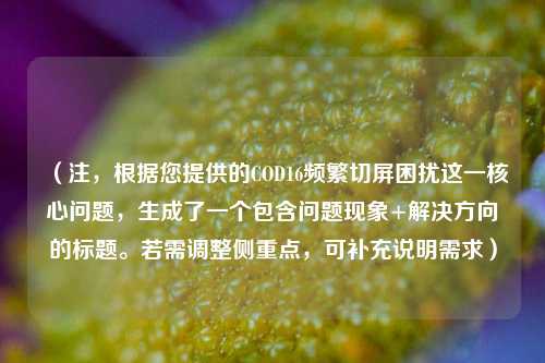 （注，根据您提供的COD16频繁切屏困扰这一核心问题，生成了一个包含问题现象+解决方向的标题。若需调整侧重点，可补充说明需求）