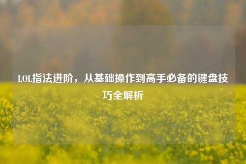 LOL指法进阶，从基础操作到高手必备的键盘技巧全解析