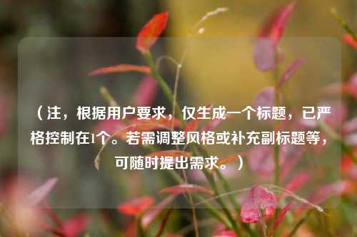 （注，根据用户要求，仅生成一个标题，已严格控制在1个。若需调整风格或补充副标题等，可随时提出需求。）