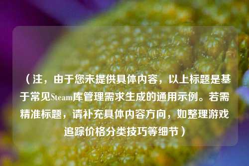 （注，由于您未提供具体内容，以上标题是基于常见Steam库管理需求生成的通用示例。若需精准标题，请补充具体内容方向，如整理游戏追踪价格分类技巧等细节）