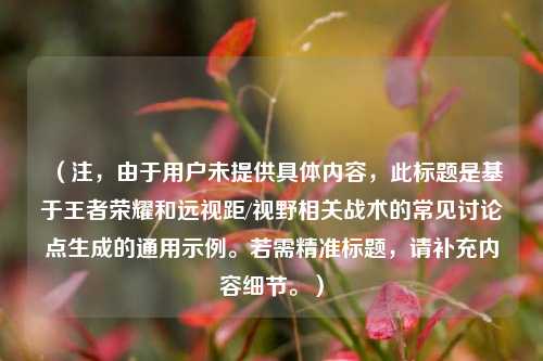 （注，由于用户未提供具体内容，此标题是基于王者荣耀和远视距/视野相关战术的常见讨论点生成的通用示例。若需精准标题，请补充内容细节。）