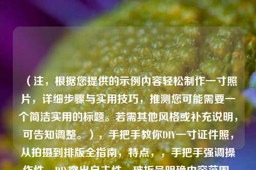 （注，根据您提供的示例内容轻松制作一寸照片，详细步骤与实用技巧，推测您可能需要一个简洁实用的标题。若需其他风格或补充说明，可告知调整。），手把手教你DIY一寸证件照，从拍摄到排版全指南，特点，，手把手强调操作性，DIY突出自主性，破折号明确内容范围，全指南体现完整性，如需更简洁版本可改为，一寸证件照自制全攻略）