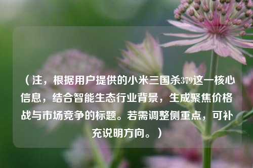 （注，根据用户提供的小米三国杀379这一核心信息，结合智能生态行业背景，生成聚焦价格战与市场竞争的标题。若需调整侧重点，可补充说明方向。）