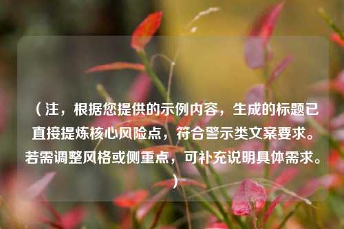 （注，根据您提供的示例内容，生成的标题已直接提炼核心风险点，符合警示类文案要求。若需调整风格或侧重点，可补充说明具体需求。）