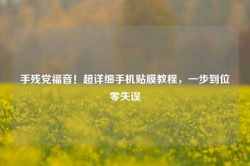 手残党福音！超详细手机贴膜教程，一步到位零失误