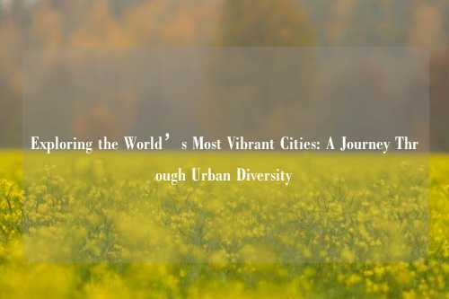 Exploring the World’s Most Vibrant Cities: A Journey Through Urban Diversity