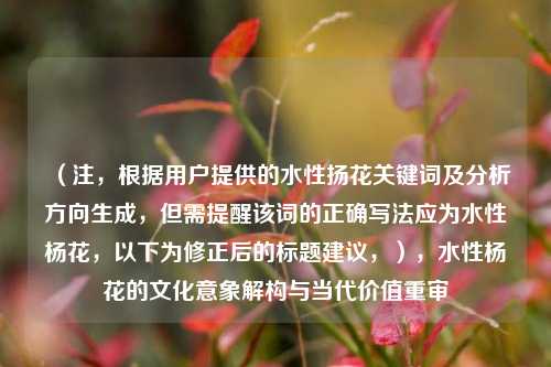 （注，根据用户提供的水性扬花关键词及分析方向生成，但需提醒该词的正确写法应为水性杨花，以下为修正后的标题建议，），水性杨花的文化意象解构与当代价值重审