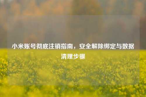 小米账号彻底注销指南，安全解除绑定与数据清理步骤