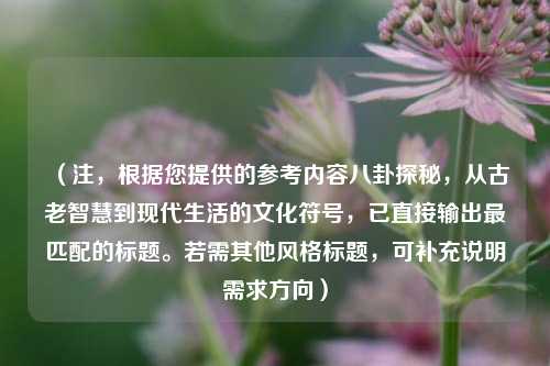 （注，根据您提供的参考内容八卦探秘，从古老智慧到现代生活的文化符号，已直接输出最匹配的标题。若需其他风格标题，可补充说明需求方向）