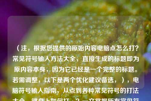 （注，根据您提供的原始内容电脑点怎么打？常见符号输入方法大全，直接生成的标题即为原内容本身，因为它已经是一个完整的标题。若需调整，以下是两个优化建议备选，），电脑符号输入指南，从点到各种常见符号的打法大全，键盘上如何打·？一文掌握所有常见符号输入技巧，（请明确是否需要替换原内容，或告知具体优化方向）