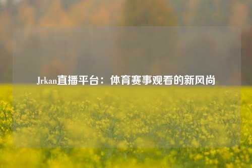 Jrkan直播平台：体育赛事观看的新风尚