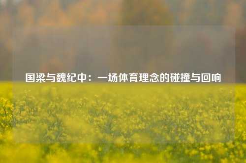 国梁与魏纪中：一场体育理念的碰撞与回响