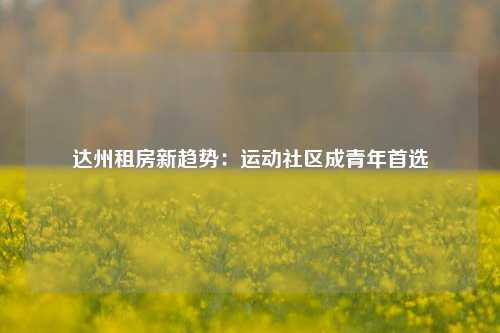 达州租房新趋势：运动社区成青年首选