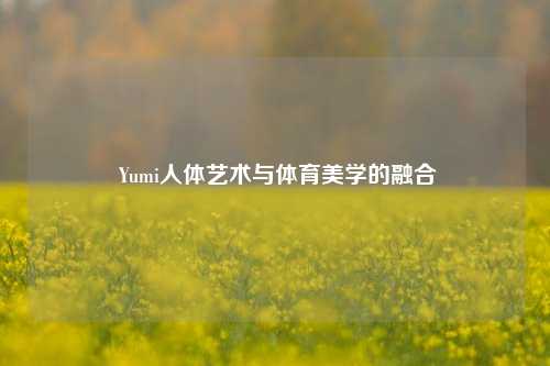  Yumi人体艺术与体育美学的融合