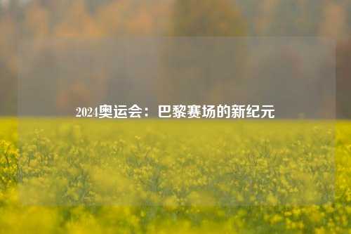 2024奥运会：巴黎赛场的新纪元