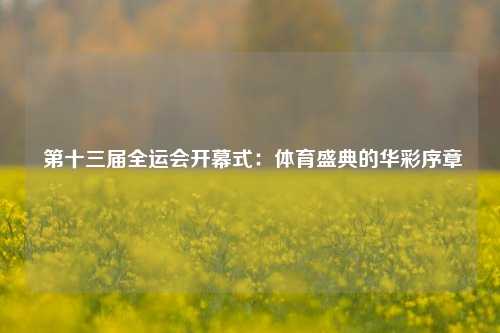  第十三届全运会开幕式：体育盛典的华彩序章