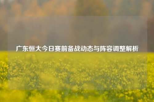广东恒大今日赛前备战动态与阵容调整解析